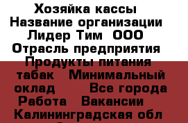 Хозяйка кассы › Название организации ­ Лидер Тим, ООО › Отрасль предприятия ­ Продукты питания, табак › Минимальный оклад ­ 1 - Все города Работа » Вакансии   . Калининградская обл.,Советск г.